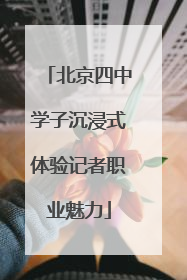 北京四中学子沉浸式体验记者职业魅力