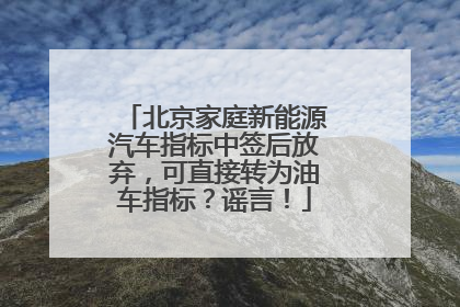 北京家庭新能源汽车指标中签后放弃，可直接转为油车指标？谣言！