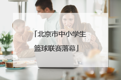 北京市中小学生篮球联赛落幕