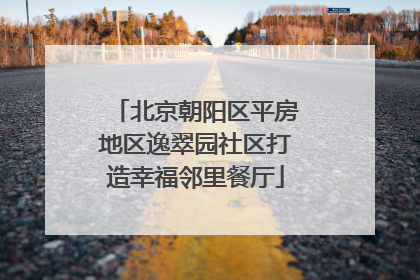 北京朝阳区平房地区逸翠园社区打造幸福邻里餐厅