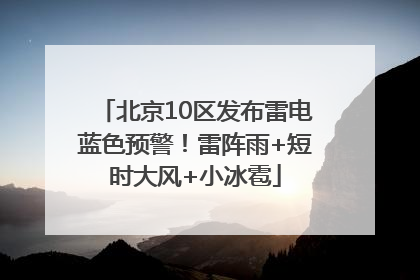 北京10区发布雷电蓝色预警！雷阵雨+短时大风+小冰雹