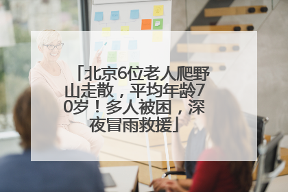 北京6位老人爬野山走散，平均年龄70岁！多人被困，深夜冒雨救援