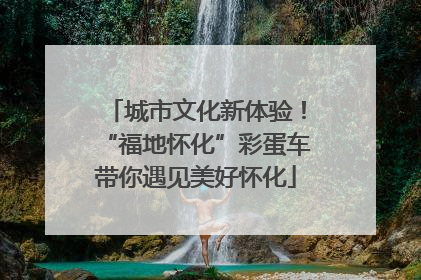 城市文化新体验！“福地怀化”彩蛋车带你遇见美好怀化