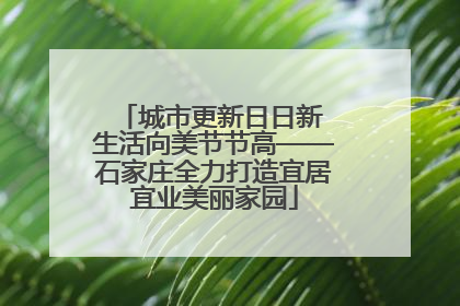 城市更新日日新 生活向美节节高——石家庄全力打造宜居宜业美丽家园