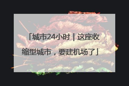 城市24小时｜这座收缩型城市，要建机场了
