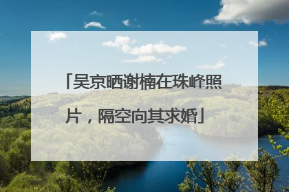 吴京晒谢楠在珠峰照片，隔空向其求婚