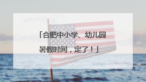 合肥中小学、幼儿园暑假时间，定了！