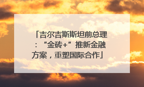 吉尔吉斯斯坦前总理：“金砖+”推新金融方案，重塑国际合作