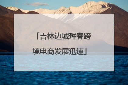吉林边城珲春跨境电商发展迅速