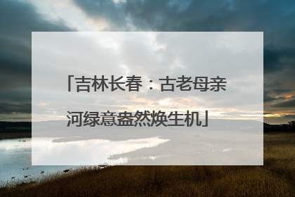 吉林长春：古老母亲河绿意盎然焕生机
