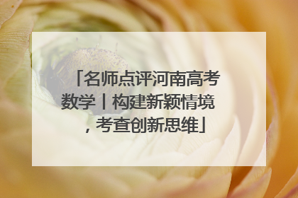 名师点评河南高考数学丨构建新颖情境，考查创新思维