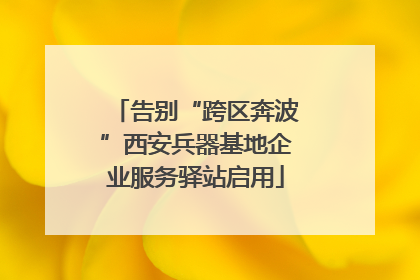 告别“跨区奔波”西安兵器基地企业服务驿站启用