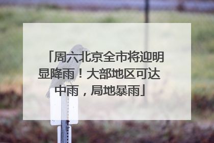 周六北京全市将迎明显降雨！大部地区可达中雨，局地暴雨