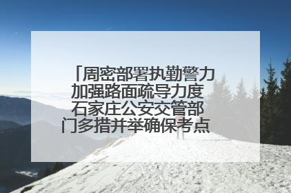 周密部署执勤警力 加强路面疏导力度 石家庄公安交管部门多措并举确保考点周边交通环境良好
