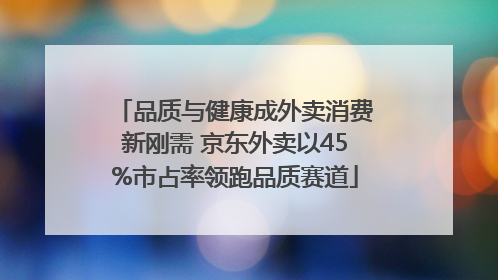 品质与健康成外卖消费新刚需 京东外卖以45%市占率领跑品质赛道