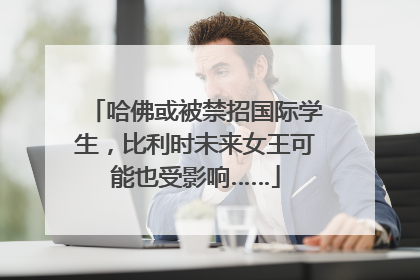 哈佛或被禁招国际学生，比利时未来女王可能也受影响……