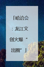 哈洽会：龙江文创火爆“出圈”