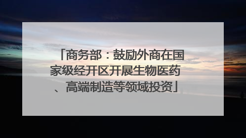 商务部：鼓励外商在国家级经开区开展生物医药、高端制造等领域投资