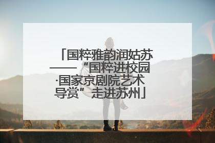 国粹雅韵润姑苏——“国粹进校园·国家京剧院艺术导赏”走进苏州