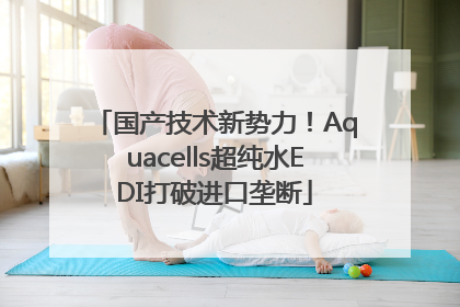 国产技术新势力！Aquacells超纯水EDI打破进口垄断
