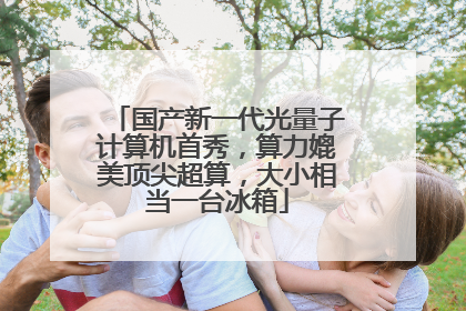 国产新一代光量子计算机首秀，算力媲美顶尖超算，大小相当一台冰箱