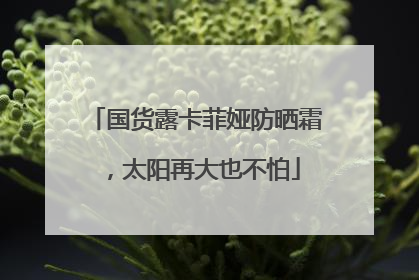 国货露卡菲娅防晒霜，太阳再大也不怕