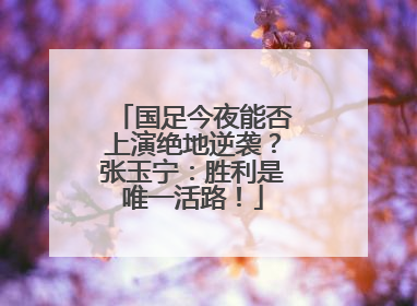 国足今夜能否上演绝地逆袭？张玉宁：胜利是唯一活路！