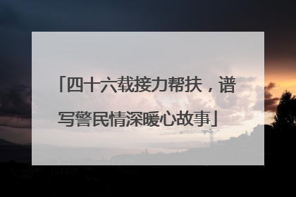 四十六载接力帮扶，谱写警民情深暖心故事