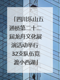 四川乐山五通桥第二十二届龙舟文化展演活动举行 32支队伍竞渡小西湖