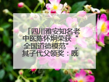 四川雅安知名老中医陈怀炯荣获“全国道德模范”，其子代父领奖：既是荣誉也是责任