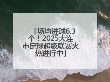 场均进球6.3个！2025大连市足球超级联赛火热进行中