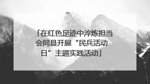 在红色足迹中淬炼担当 会同县开展“民兵活动日”主题实践活动