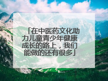 在中医药文化助力儿童青少年健康成长的路上，我们能做的还有很多