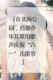 在北海公园，首都少年儿童用歌声庆祝“六一”儿童节