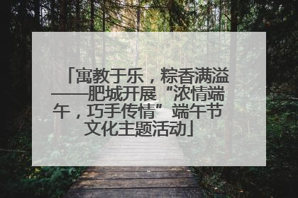 寓教于乐，粽香满溢——肥城开展“浓情端午，巧手传情”端午节文化主题活动
