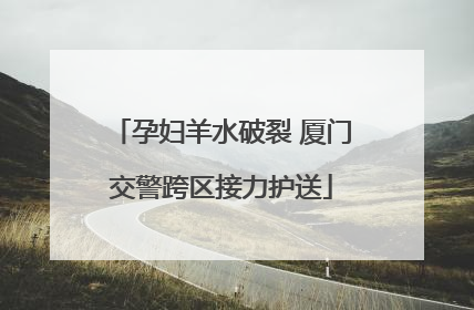 孕妇羊水破裂 厦门交警跨区接力护送