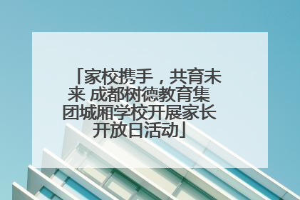 家校携手，共育未来 成都树德教育集团城厢学校开展家长开放日活动