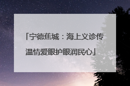 宁德蕉城：海上义诊传温情爱眼护眼润民心