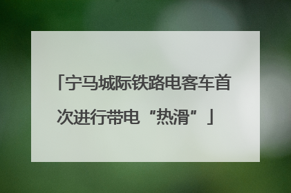 宁马城际铁路电客车首次进行带电“热滑”