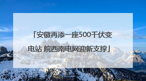 安徽再添一座500千伏变电站 皖西南电网迎新支撑