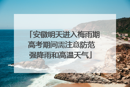 安徽明天进入梅雨期 高考期间需注意防范强降雨和高温天气