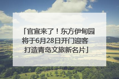 官宣来了！东方伊甸园将于6月28日开门迎客 打造青岛文旅新名片