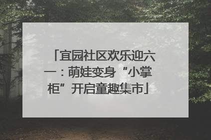 宜园社区欢乐迎六一：萌娃变身“小掌柜”开启童趣集市