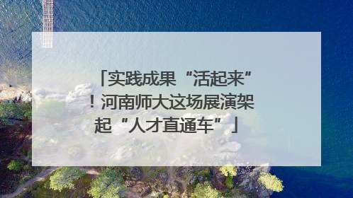 实践成果“活起来”！河南师大这场展演架起“人才直通车”