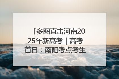 多图直击河南2025年新高考｜高考首日：南阳考点考生信心满满迎战