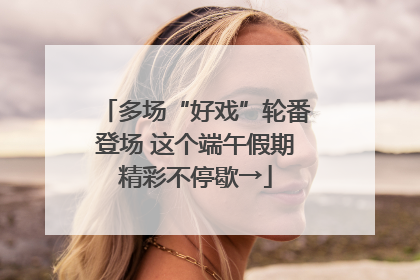 多场“好戏”轮番登场 这个端午假期精彩不停歇→