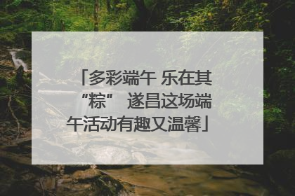 多彩端午 乐在其“粽” 遂昌这场端午活动有趣又温馨
