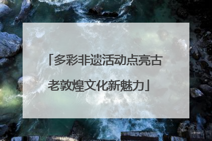 多彩非遗活动点亮古老敦煌文化新魅力