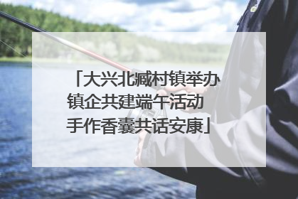 大兴北臧村镇举办镇企共建端午活动 手作香囊共话安康