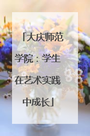 大庆师范学院：学生在艺术实践中成长